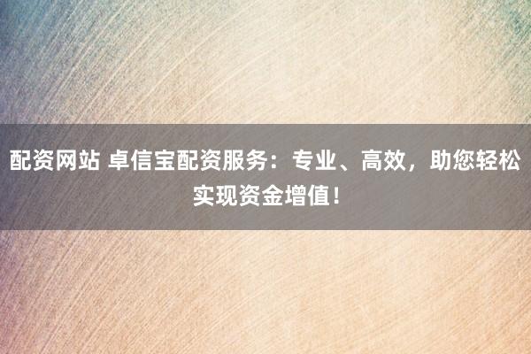 配资网站 卓信宝配资服务：专业、高效，助您轻松实现资金增值！