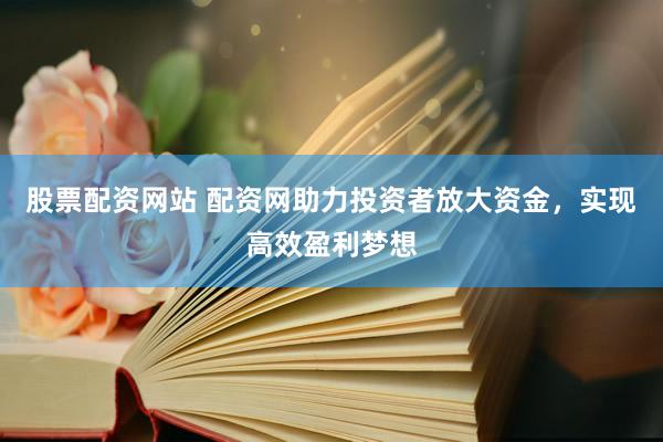 股票配资网站 配资网助力投资者放大资金，实现高效盈利梦想