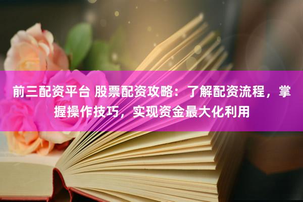 前三配资平台 股票配资攻略：了解配资流程，掌握操作技巧，实现资金最大化利用