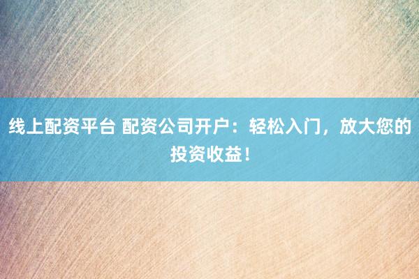 线上配资平台 配资公司开户：轻松入门，放大您的投资收益！