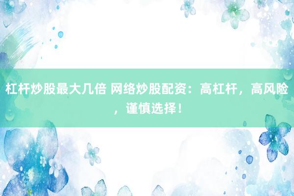 杠杆炒股最大几倍 网络炒股配资：高杠杆，高风险，谨慎选择！