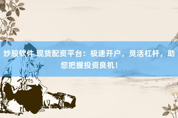 炒股软件 现货配资平台：极速开户，灵活杠杆，助您把握投资良机！