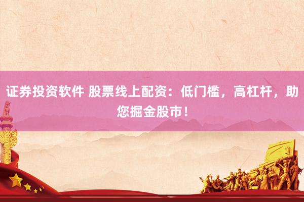 证券投资软件 股票线上配资：低门槛，高杠杆，助您掘金股市！