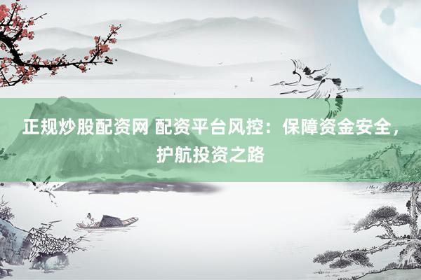 正规炒股配资网 配资平台风控：保障资金安全，护航投资之路