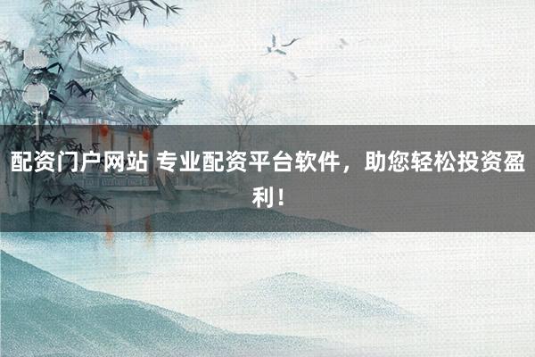 配资门户网站 专业配资平台软件，助您轻松投资盈利！