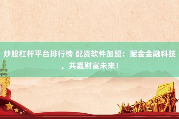 炒股杠杆平台排行榜 配资软件加盟：掘金金融科技，共赢财富未来！
