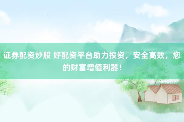 证券配资炒股 好配资平台助力投资，安全高效，您的财富增值利器！