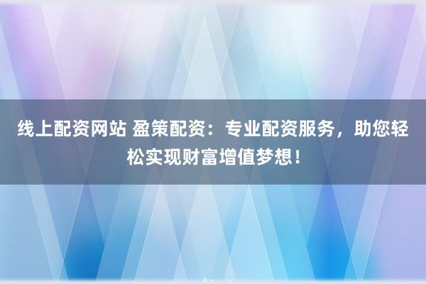 线上配资网站 盈策配资：专业配资服务，助您轻松实现财富增值梦想！
