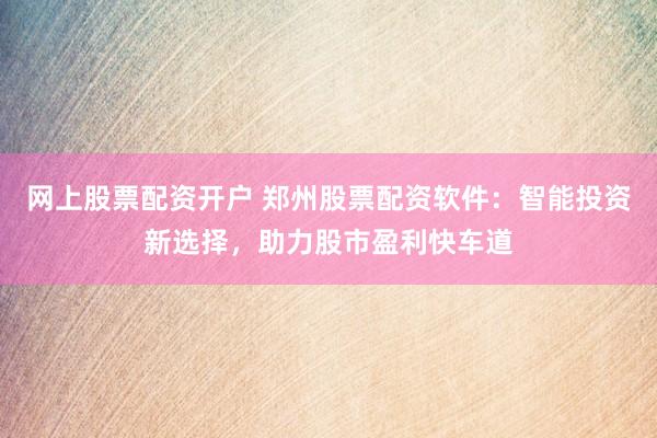 网上股票配资开户 郑州股票配资软件：智能投资新选择，助力股市盈利快车道