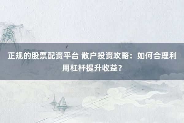 正规的股票配资平台 散户投资攻略：如何合理利用杠杆提升收益？
