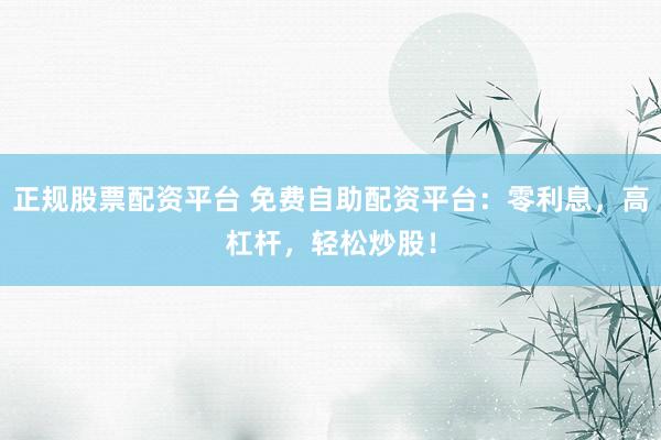 正规股票配资平台 免费自助配资平台：零利息，高杠杆，轻松炒股！