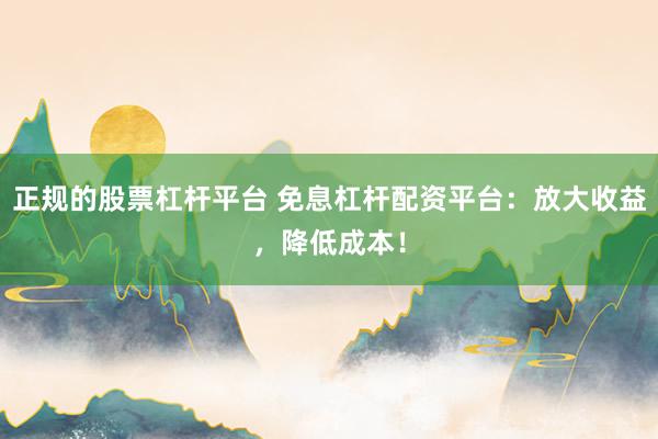 正规的股票杠杆平台 免息杠杆配资平台：放大收益，降低成本！