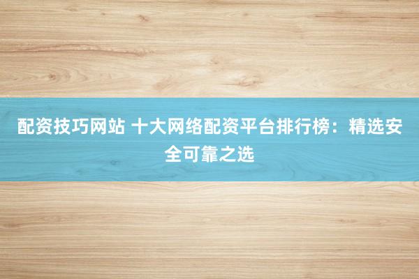 配资技巧网站 十大网络配资平台排行榜：精选安全可靠之选