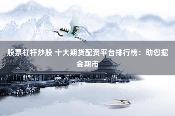 股票杠杆炒股 十大期货配资平台排行榜：助您掘金期市