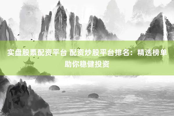实盘股票配资平台 配资炒股平台排名：精选榜单助你稳健投资