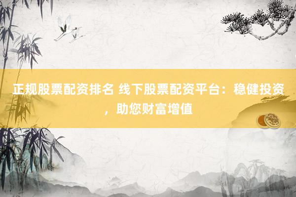 正规股票配资排名 线下股票配资平台：稳健投资，助您财富增值