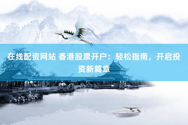 在线配资网站 香港股票开户：轻松指南，开启投资新篇章
