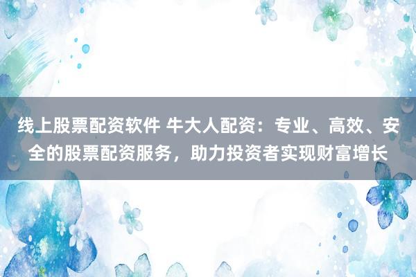 线上股票配资软件 牛大人配资：专业、高效、安全的股票配资服务，助力投资者实现财富增长