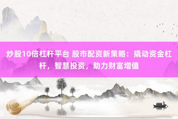 炒股10倍杠杆平台 股市配资新策略：撬动资金杠杆，智慧投资，助力财富增值