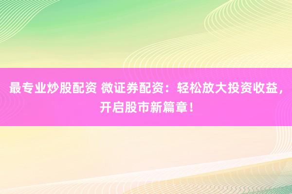 最专业炒股配资 微证券配资：轻松放大投资收益，开启股市新篇章！
