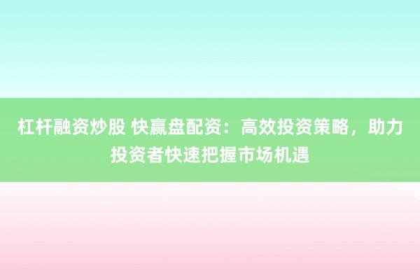 杠杆融资炒股 快赢盘配资：高效投资策略，助力投资者快速把握市场机遇