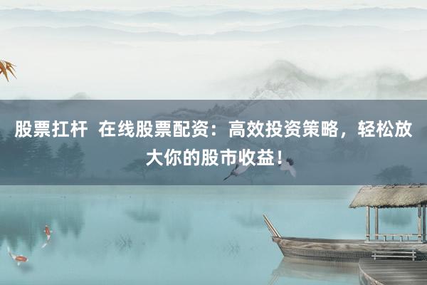 股票扛杆  在线股票配资：高效投资策略，轻松放大你的股市收益！