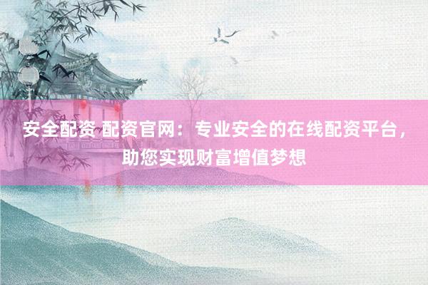安全配资 配资官网：专业安全的在线配资平台，助您实现财富增值梦想