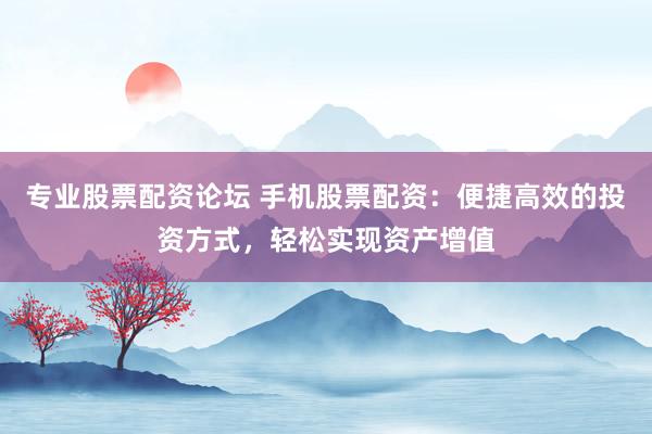专业股票配资论坛 手机股票配资：便捷高效的投资方式，轻松实现资产增值
