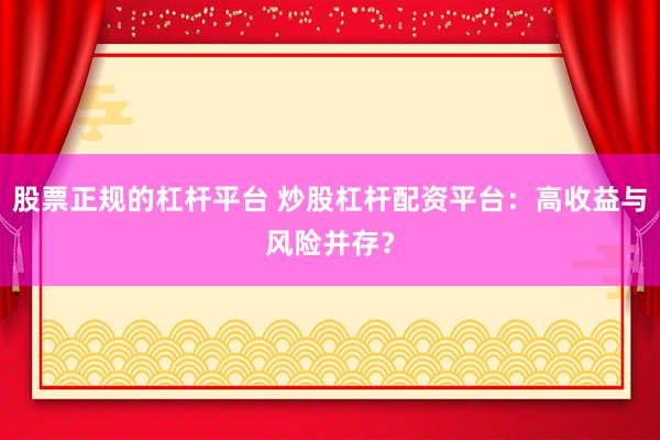 股票正规的杠杆平台 炒股杠杆配资平台：高收益与风险并存？