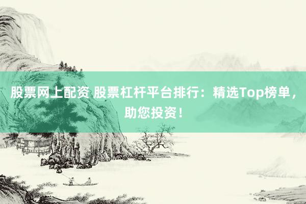 股票网上配资 股票杠杆平台排行：精选Top榜单，助您投资！