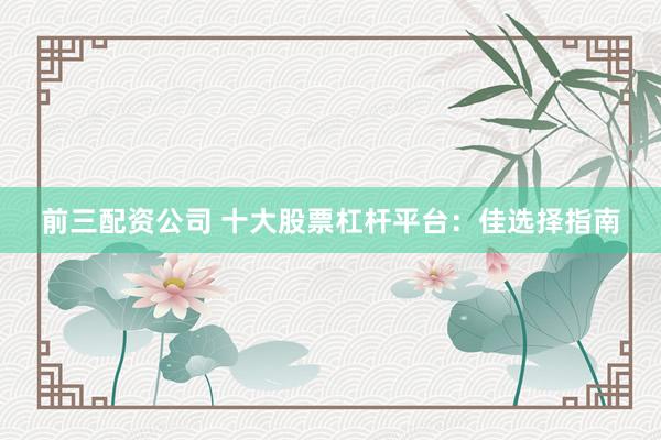 前三配资公司 十大股票杠杆平台：佳选择指南