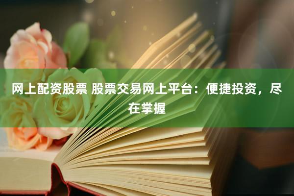 网上配资股票 股票交易网上平台：便捷投资，尽在掌握