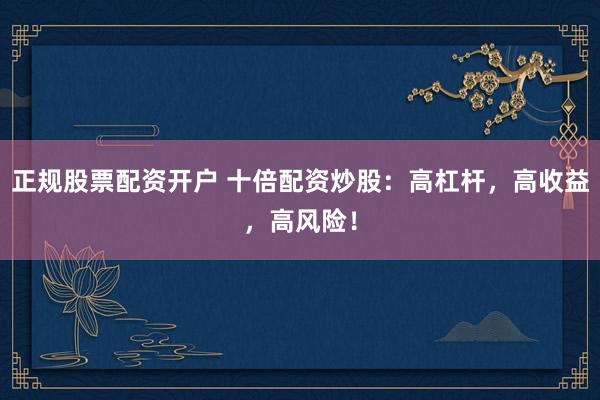 正规股票配资开户 十倍配资炒股：高杠杆，高收益，高风险！