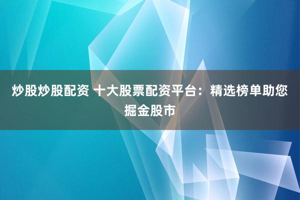 炒股炒股配资 十大股票配资平台：精选榜单助您掘金股市
