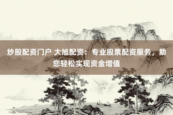 炒股配资门户 大旭配资：专业股票配资服务，助您轻松实现资金增值