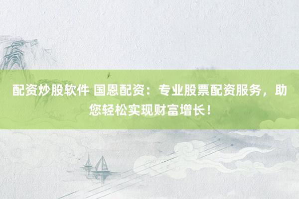 配资炒股软件 国恩配资：专业股票配资服务，助您轻松实现财富增长！