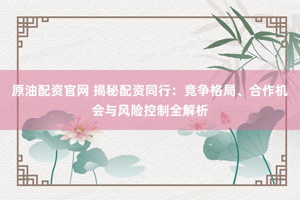 原油配资官网 揭秘配资同行：竞争格局、合作机会与风险控制全解析