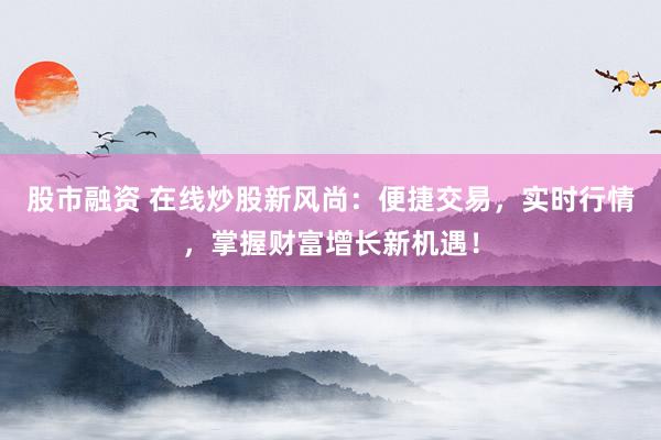 股市融资 在线炒股新风尚：便捷交易，实时行情，掌握财富增长新机遇！