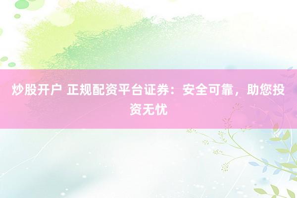 炒股开户 正规配资平台证券：安全可靠，助您投资无忧