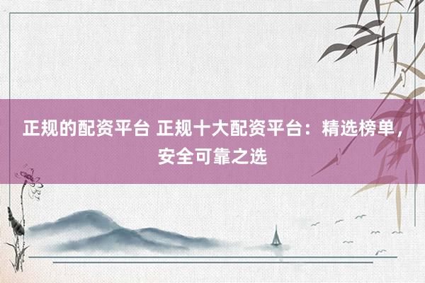 正规的配资平台 正规十大配资平台：精选榜单，安全可靠之选