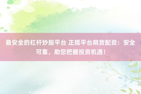 最安全的杠杆炒股平台 正规平台期货配资：安全可靠，助您把握投资机遇！