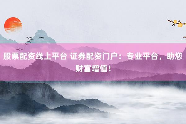 股票配资线上平台 证券配资门户：专业平台，助您财富增值！