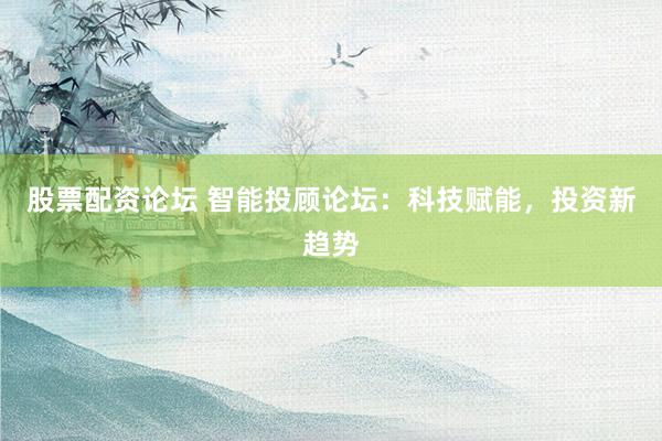 股票配资论坛 智能投顾论坛：科技赋能，投资新趋势