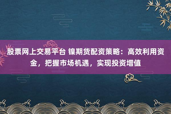 股票网上交易平台 镍期货配资策略：高效利用资金，把握市场机遇，实现投资增值