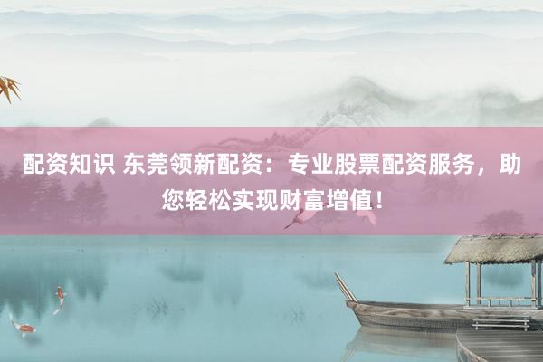 配资知识 东莞领新配资：专业股票配资服务，助您轻松实现财富增值！