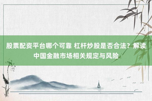 股票配资平台哪个可靠 杠杆炒股是否合法？解读中国金融市场相关规定与风险
