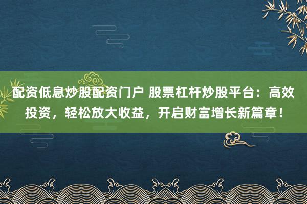 配资低息炒股配资门户 股票杠杆炒股平台：高效投资，轻松放大收益，开启财富增长新篇章！