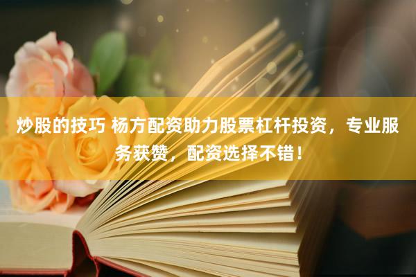 炒股的技巧 杨方配资助力股票杠杆投资，专业服务获赞，配资选择不错！
