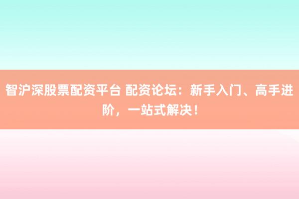 智沪深股票配资平台 配资论坛：新手入门、高手进阶，一站式解决！