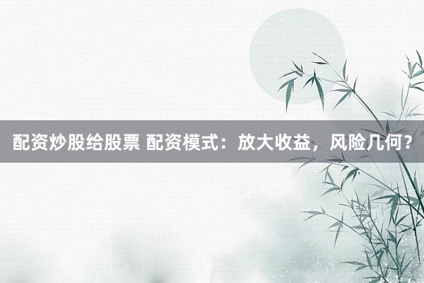 配资炒股给股票 配资模式：放大收益，风险几何？